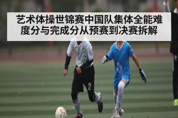 艺术体操世锦赛中国队集体全能难度分与完成分从预赛到决赛拆解